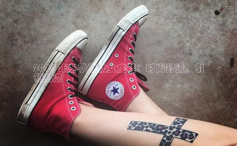 米兰·全站APP登录入口百度智能云2024 年冬季爆款女皮鞋：时尚舒适，引
领潮流