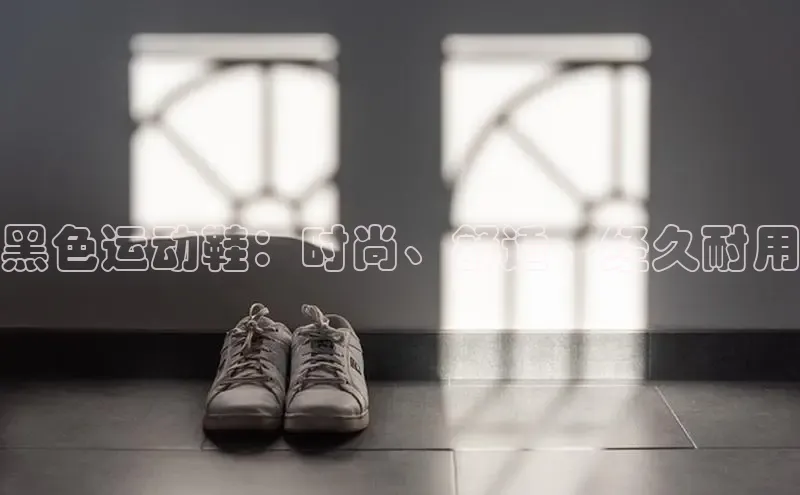 米兰官方手机app网站百家号黑色运动鞋：时尚、舒适、经久耐用