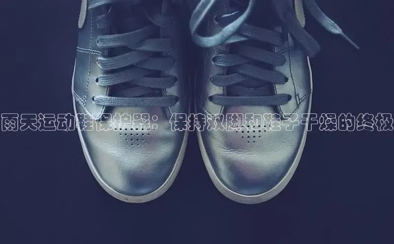 米兰app官方正版官网同程雨天运动鞋保护器：保持双脚和鞋子干燥的终极