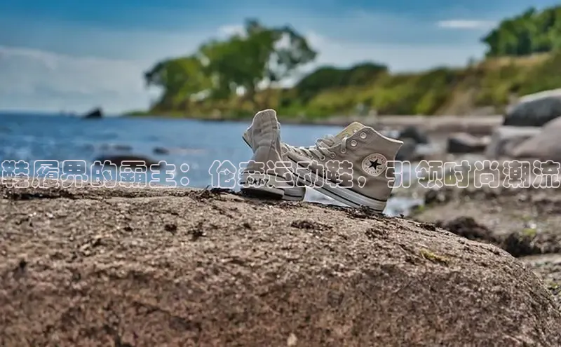 米兰官方手机app网站百家号鞋履界的霸主：伦森运动鞋，引领时尚潮流