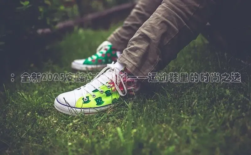 米兰体育58同城：全新2025安踏女鞋系列——运动鞋里的时尚之选