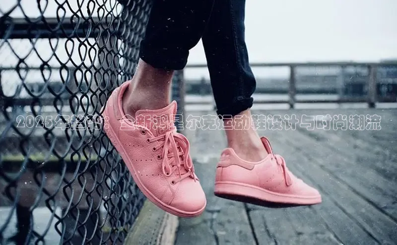 2025年趋势：全新鸿星尔克运动鞋设计与时尚潮流
