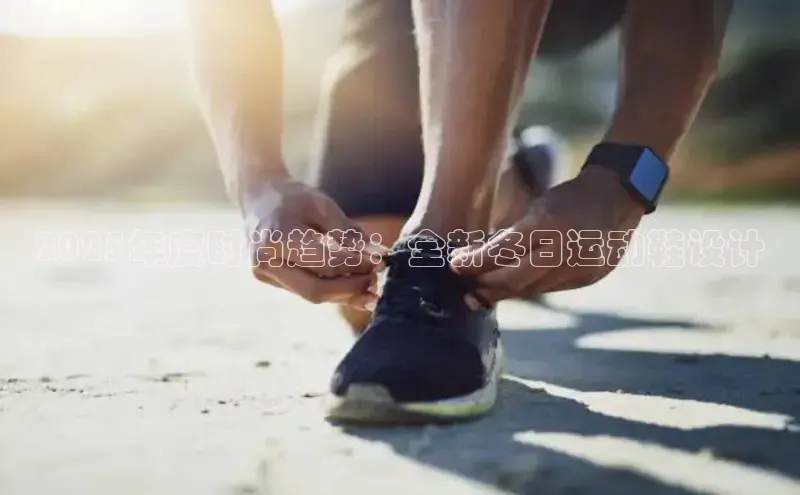 2025年度时尚趋势：全新冬日运动鞋设计