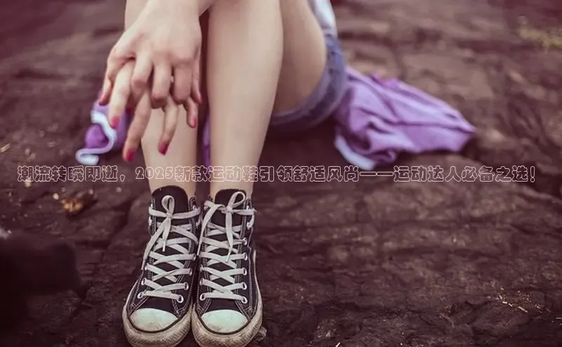 潮流转瞬即逝，2025新款运动鞋引领舒适风尚——运动达人必备之选！