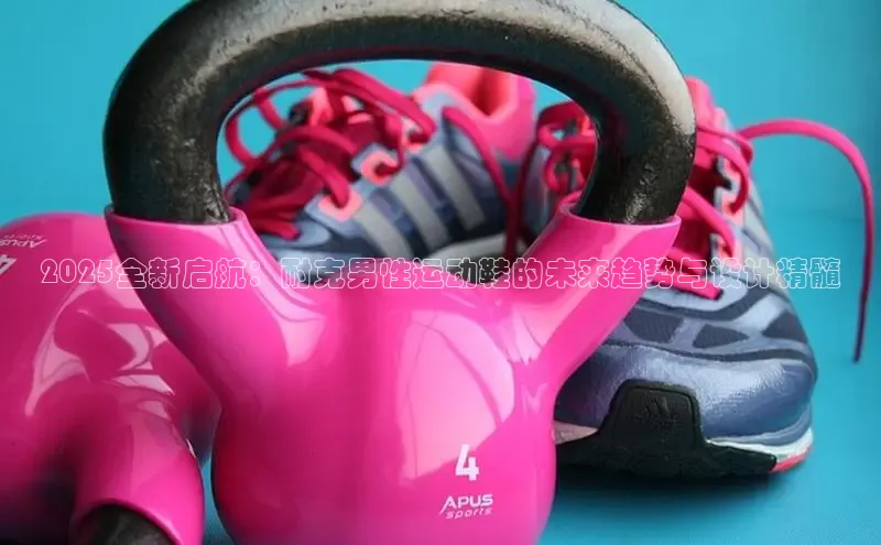 2025全新启航：耐克男性运动鞋的未来趋势与设计精髓
