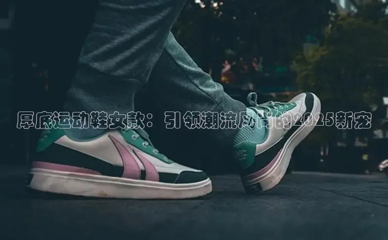 厚底运动鞋女款：引领潮流风尚的2025新宠