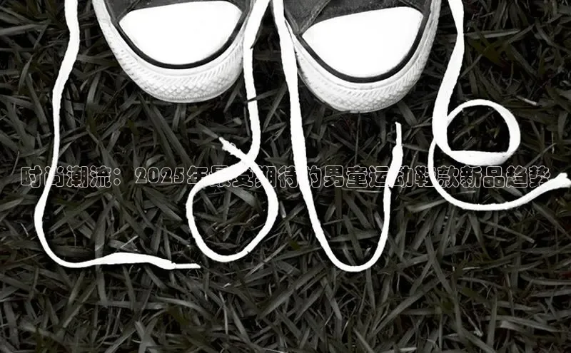 时尚潮流：2025年最受期待的男童运动鞋款新品趋势