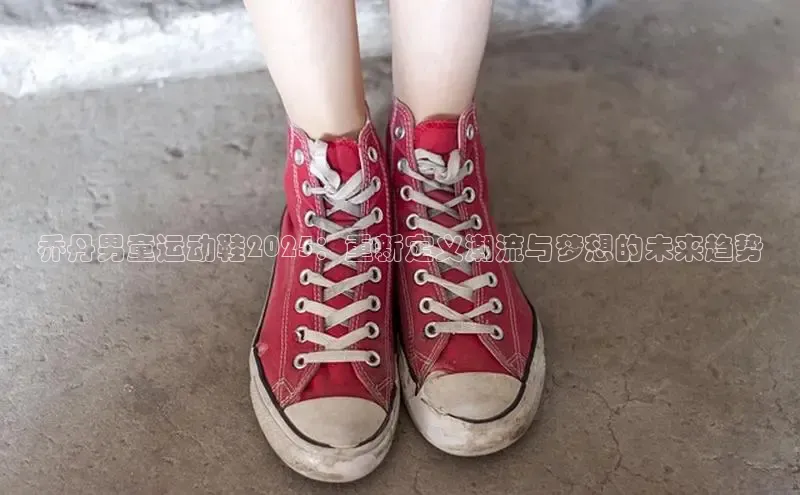 乔丹男童运动鞋2025：重新定义潮流与梦想的未来趋势