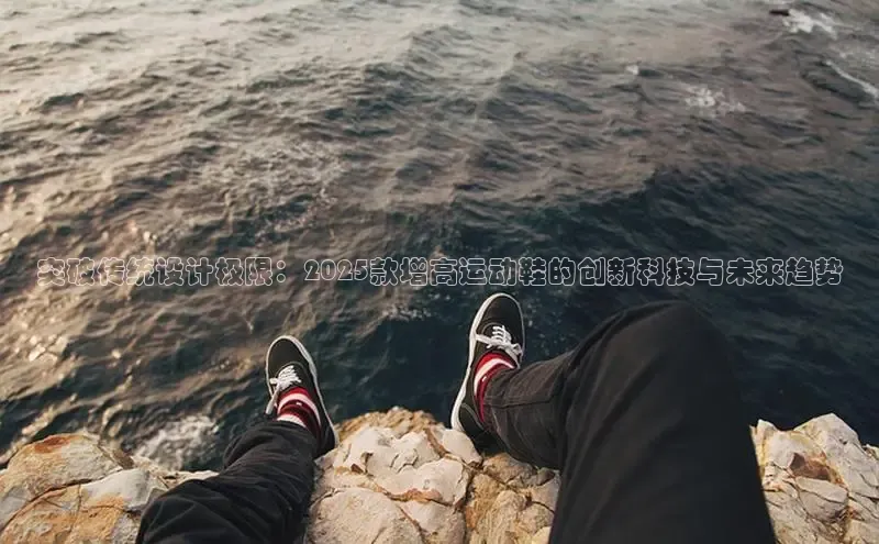 突破传统设计极限：2025款增高运动鞋的创新科技与未来趋势