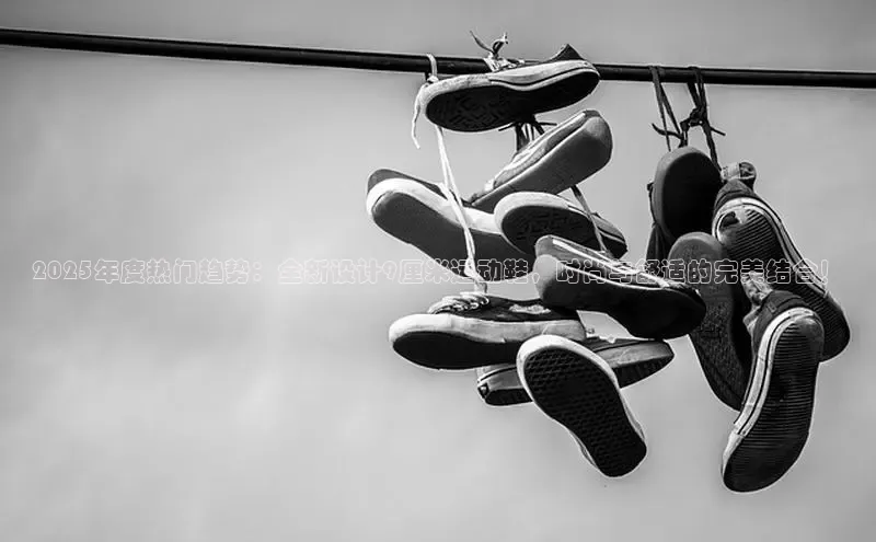 2025年度热门趋势：全新设计9厘米运动鞋，时尚与舒适的完美结合！