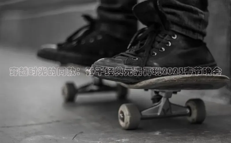 穿越时光的同款：孙千经典元素再现2025春节晚会