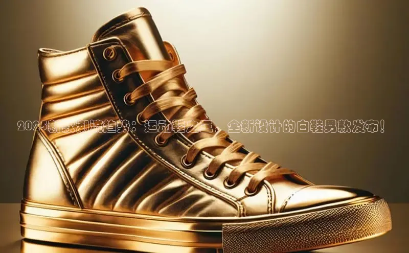2025新款潮流趋势：运动鞋之王，全新设计的白鞋男款发布！