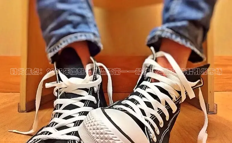 时尚焦点：2025年度新品潮流指南——最新款高跟运动鞋引爆市场