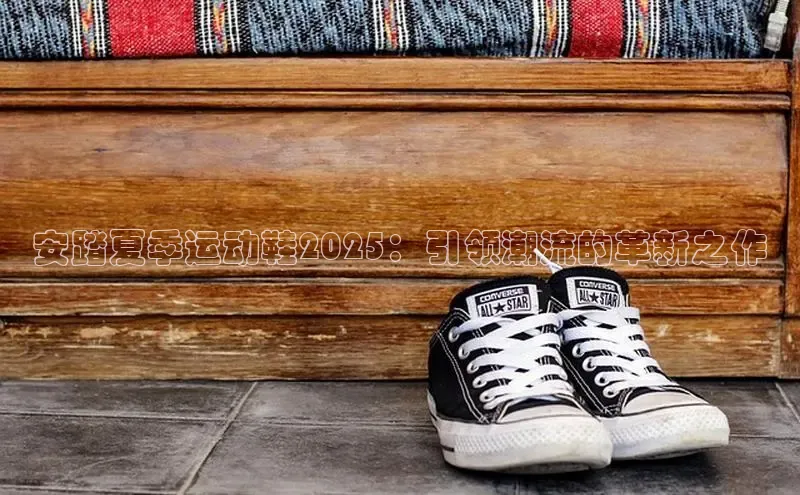 安踏夏季运动鞋2025：引领潮流的革新之作