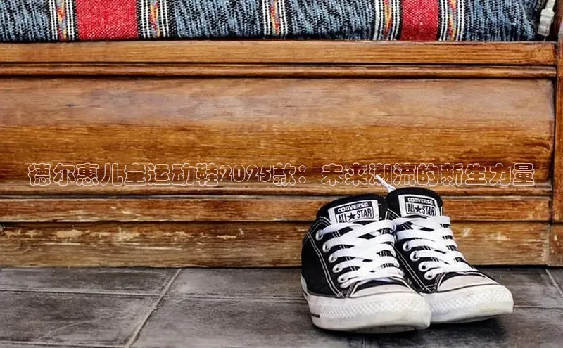 德尔惠儿童运动鞋2025款：未来潮流的新生力量