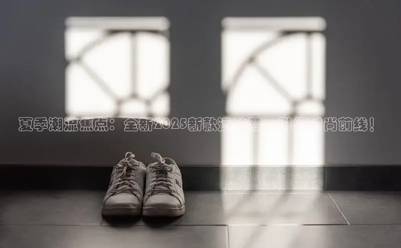 夏季潮流焦点：全新2025新款运动鞋，引爆时尚前线！