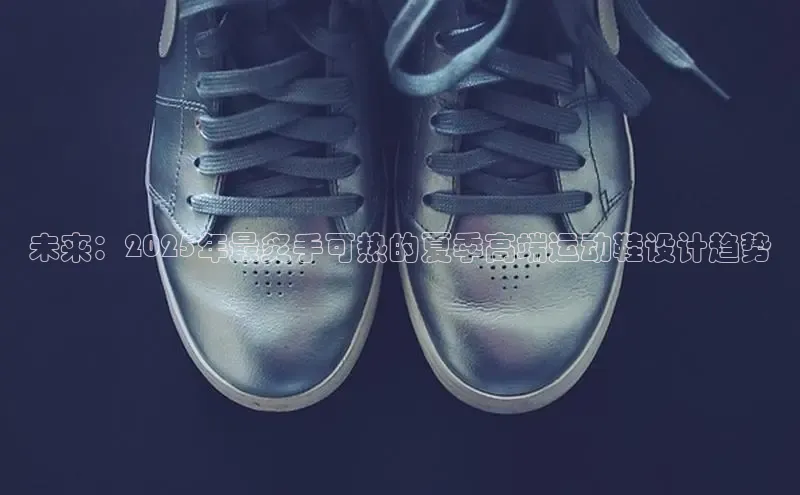 未来：2025年最炙手可热的夏季高端运动鞋设计趋势